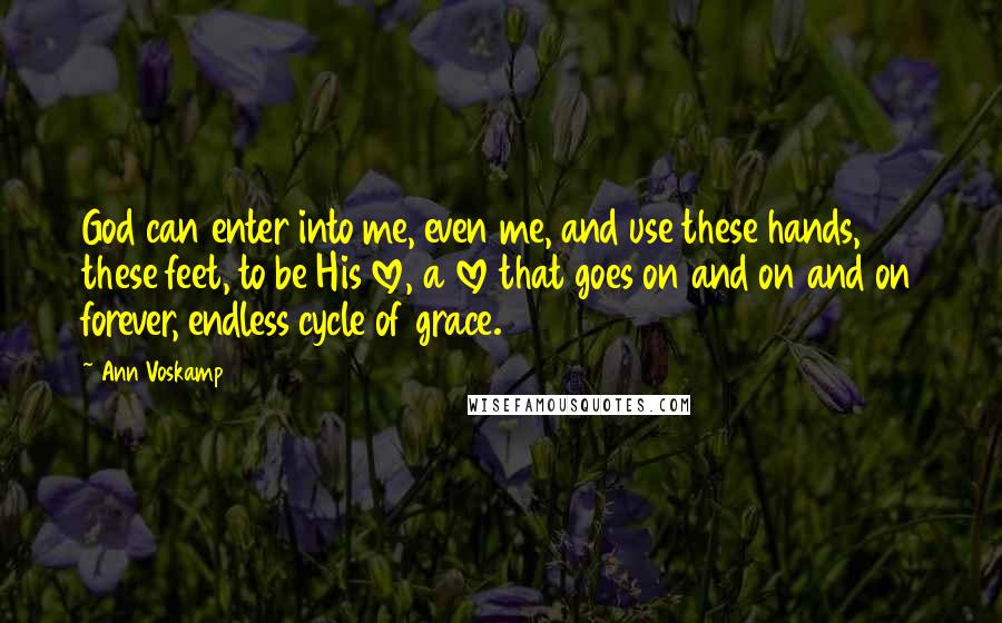 Ann Voskamp Quotes: God can enter into me, even me, and use these hands, these feet, to be His love, a love that goes on and on and on forever, endless cycle of grace.