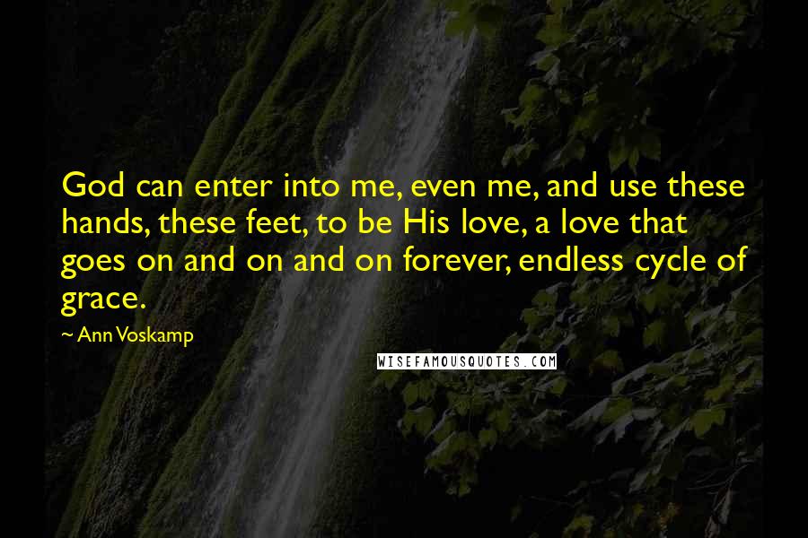 Ann Voskamp Quotes: God can enter into me, even me, and use these hands, these feet, to be His love, a love that goes on and on and on forever, endless cycle of grace.