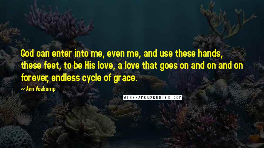 Ann Voskamp Quotes: God can enter into me, even me, and use these hands, these feet, to be His love, a love that goes on and on and on forever, endless cycle of grace.