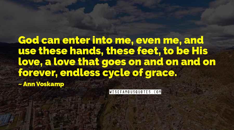 Ann Voskamp Quotes: God can enter into me, even me, and use these hands, these feet, to be His love, a love that goes on and on and on forever, endless cycle of grace.