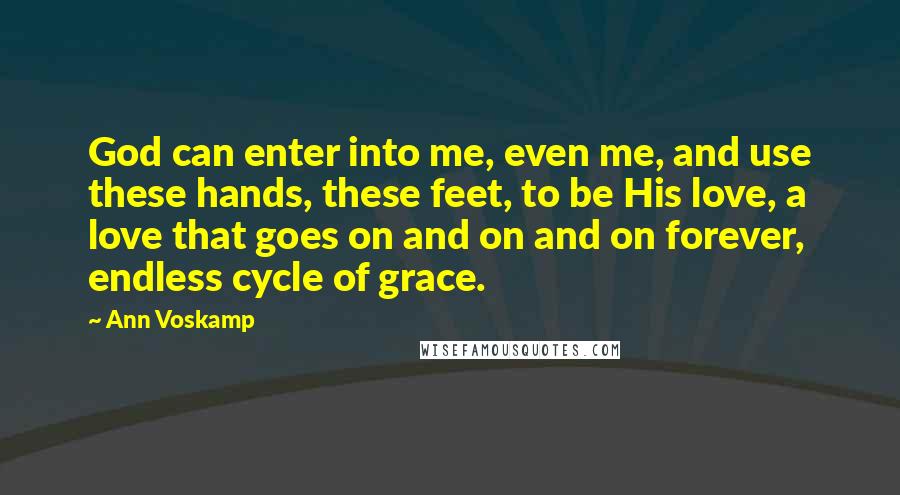 Ann Voskamp Quotes: God can enter into me, even me, and use these hands, these feet, to be His love, a love that goes on and on and on forever, endless cycle of grace.