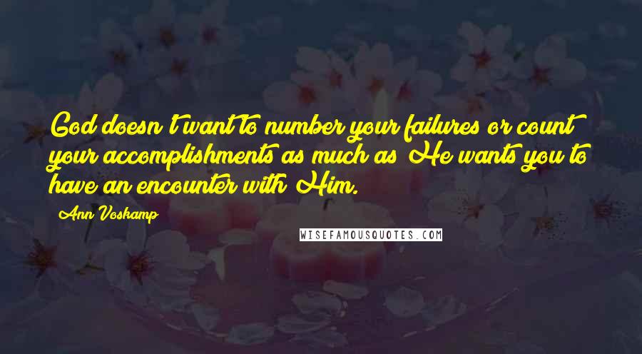 Ann Voskamp Quotes: God doesn't want to number your failures or count your accomplishments as much as He wants you to have an encounter with Him.