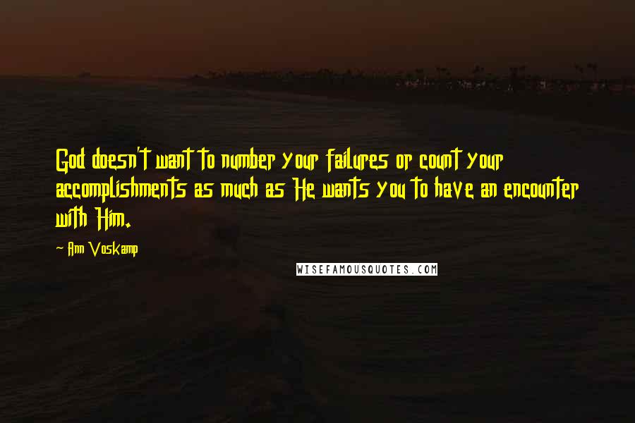 Ann Voskamp Quotes: God doesn't want to number your failures or count your accomplishments as much as He wants you to have an encounter with Him.