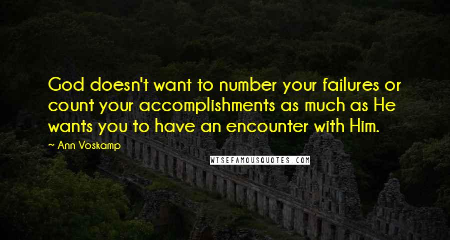 Ann Voskamp Quotes: God doesn't want to number your failures or count your accomplishments as much as He wants you to have an encounter with Him.