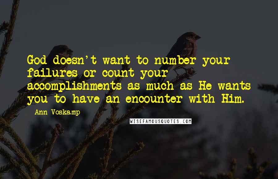 Ann Voskamp Quotes: God doesn't want to number your failures or count your accomplishments as much as He wants you to have an encounter with Him.