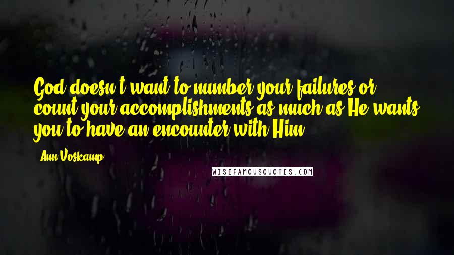 Ann Voskamp Quotes: God doesn't want to number your failures or count your accomplishments as much as He wants you to have an encounter with Him.