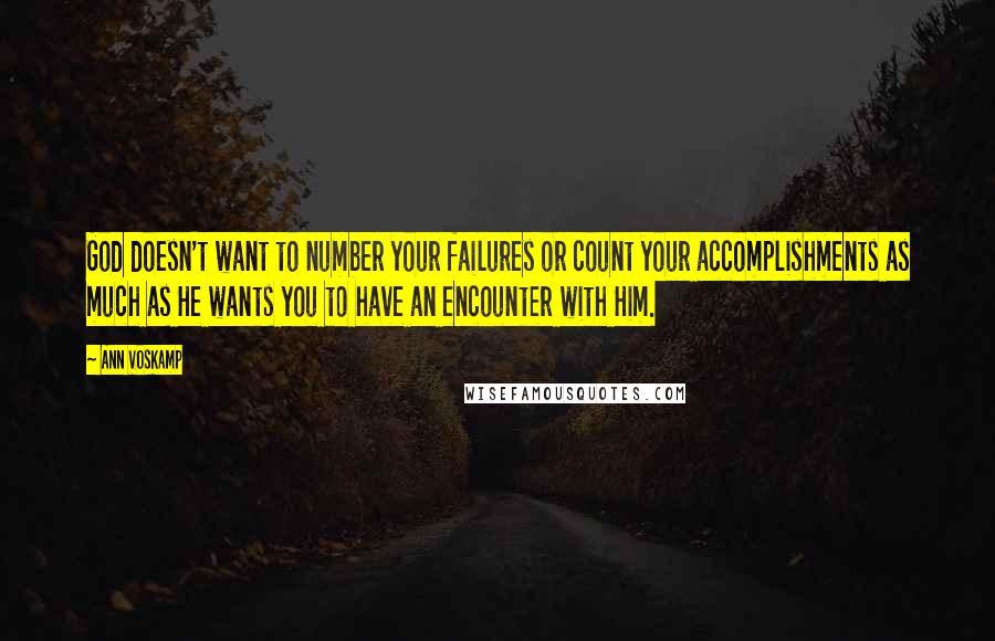 Ann Voskamp Quotes: God doesn't want to number your failures or count your accomplishments as much as He wants you to have an encounter with Him.