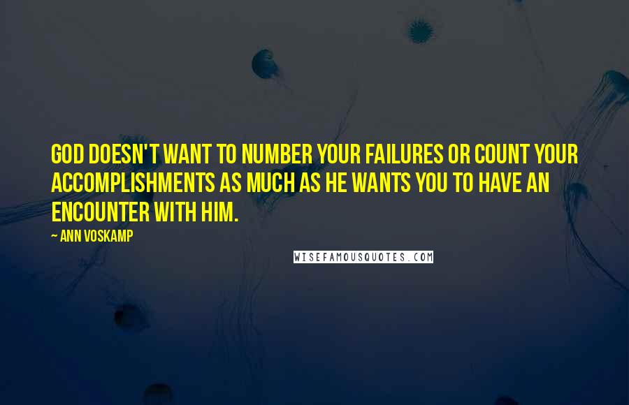 Ann Voskamp Quotes: God doesn't want to number your failures or count your accomplishments as much as He wants you to have an encounter with Him.