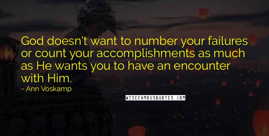 Ann Voskamp Quotes: God doesn't want to number your failures or count your accomplishments as much as He wants you to have an encounter with Him.