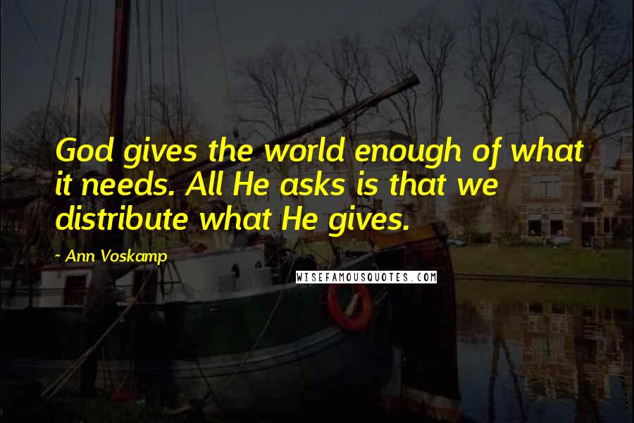 Ann Voskamp Quotes: God gives the world enough of what it needs. All He asks is that we distribute what He gives.