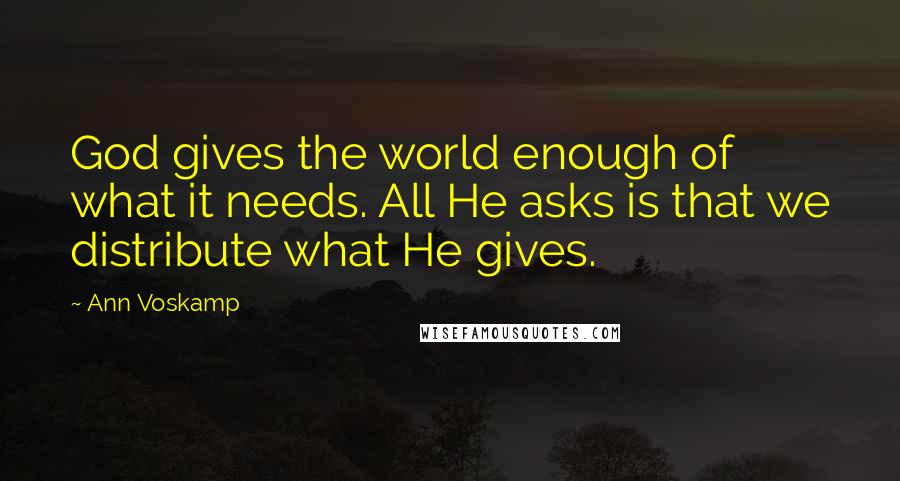 Ann Voskamp Quotes: God gives the world enough of what it needs. All He asks is that we distribute what He gives.