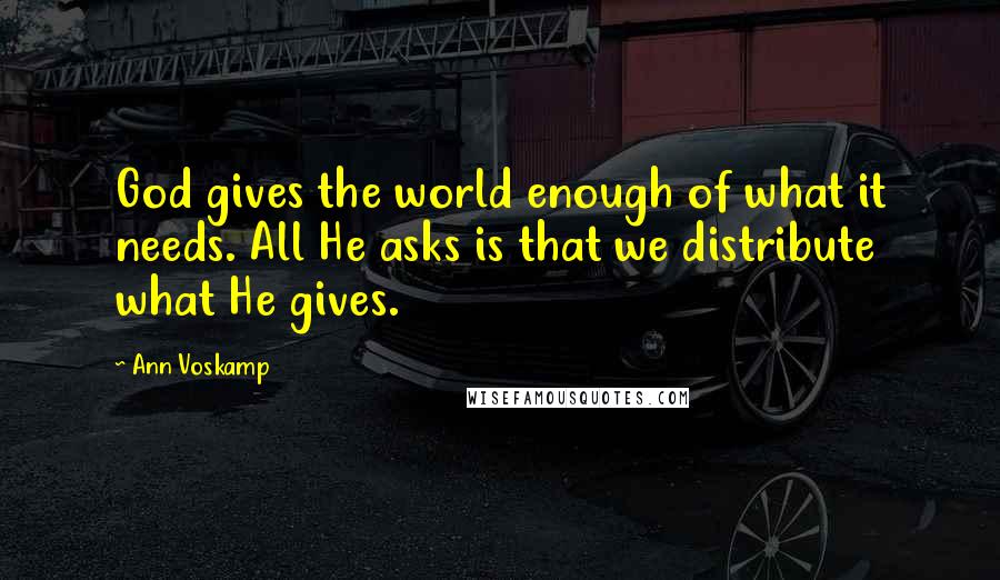 Ann Voskamp Quotes: God gives the world enough of what it needs. All He asks is that we distribute what He gives.