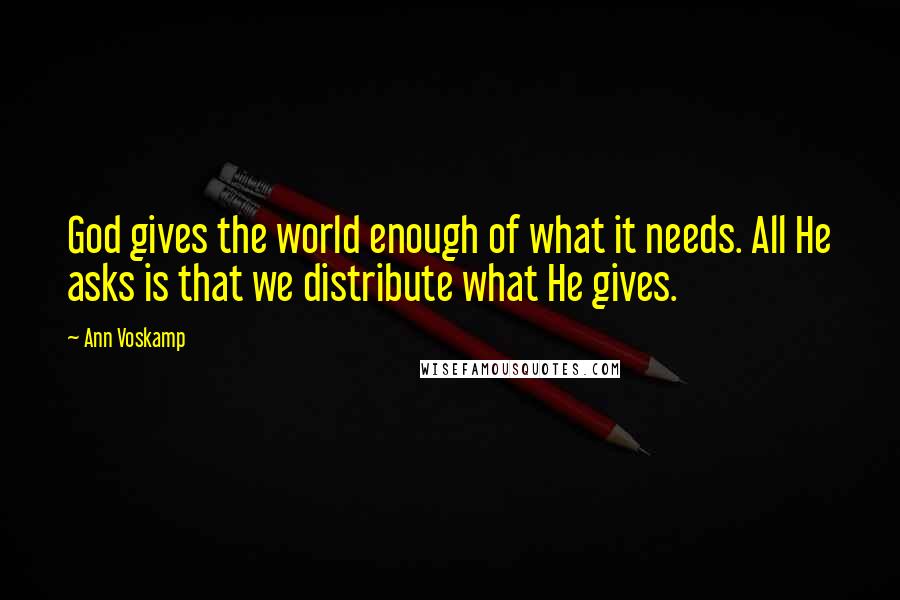 Ann Voskamp Quotes: God gives the world enough of what it needs. All He asks is that we distribute what He gives.