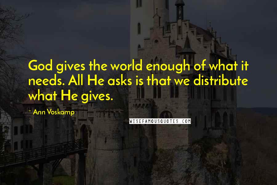 Ann Voskamp Quotes: God gives the world enough of what it needs. All He asks is that we distribute what He gives.