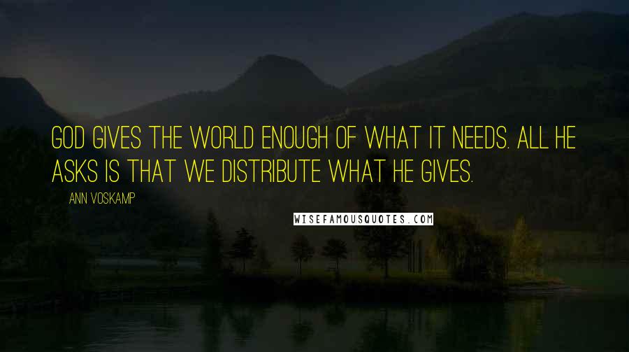 Ann Voskamp Quotes: God gives the world enough of what it needs. All He asks is that we distribute what He gives.