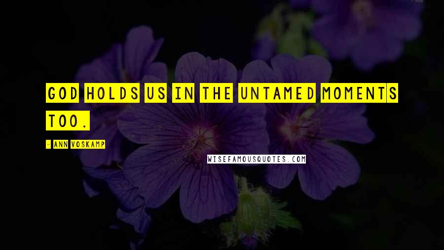 Ann Voskamp Quotes: God holds us in the untamed moments too.