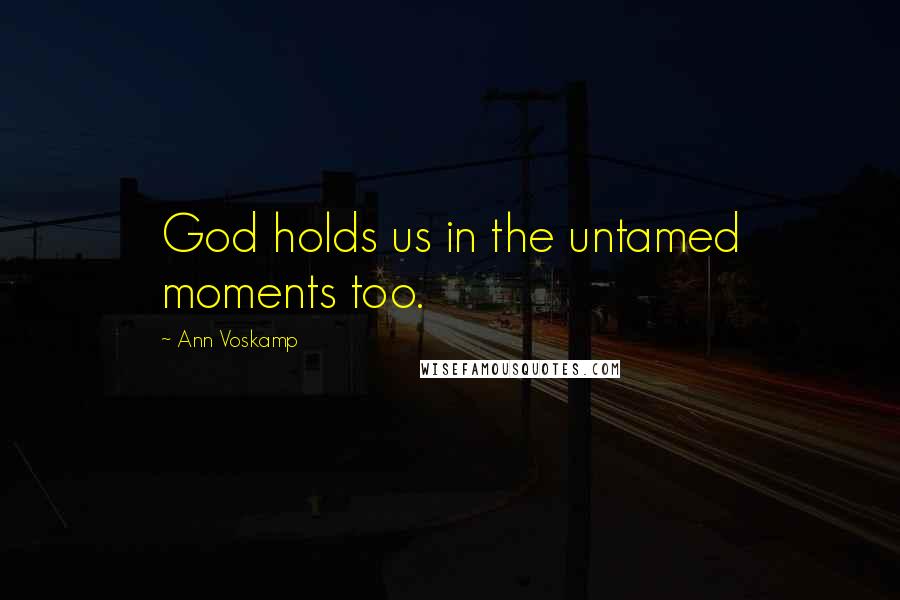 Ann Voskamp Quotes: God holds us in the untamed moments too.