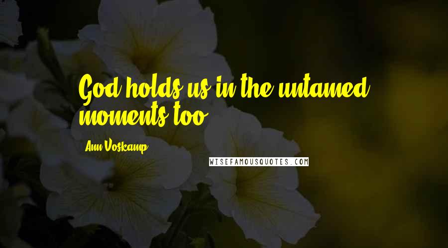 Ann Voskamp Quotes: God holds us in the untamed moments too.