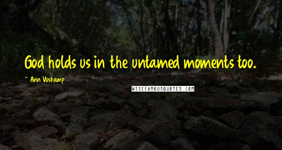 Ann Voskamp Quotes: God holds us in the untamed moments too.