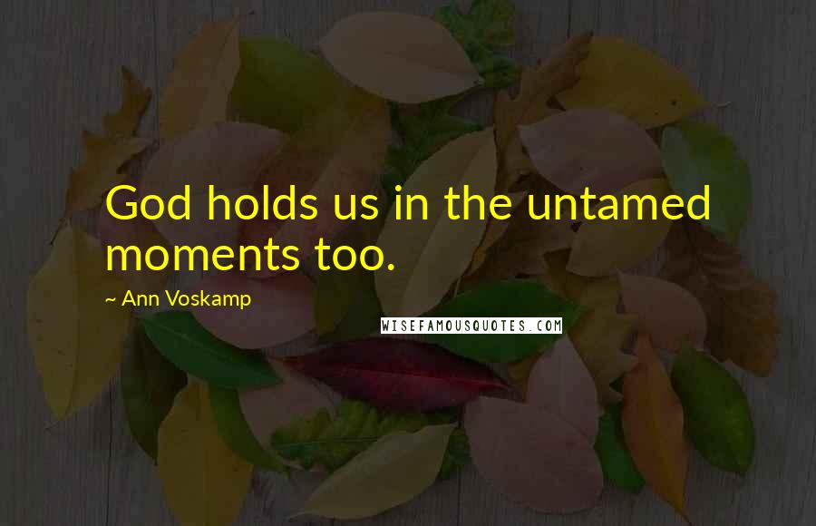 Ann Voskamp Quotes: God holds us in the untamed moments too.