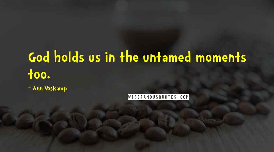 Ann Voskamp Quotes: God holds us in the untamed moments too.