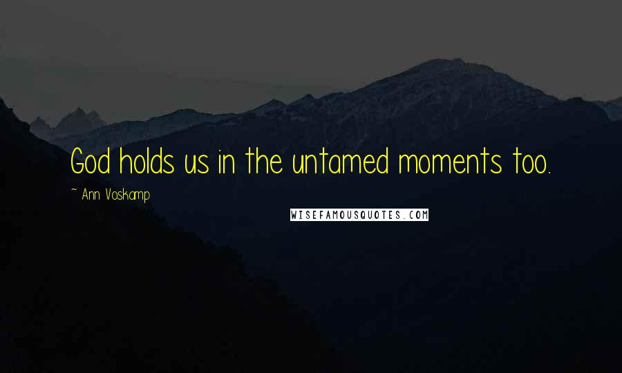 Ann Voskamp Quotes: God holds us in the untamed moments too.