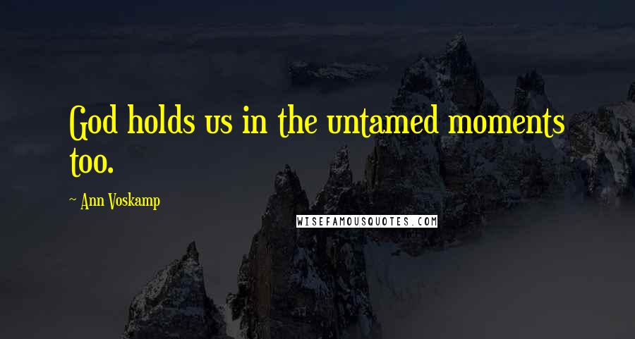 Ann Voskamp Quotes: God holds us in the untamed moments too.