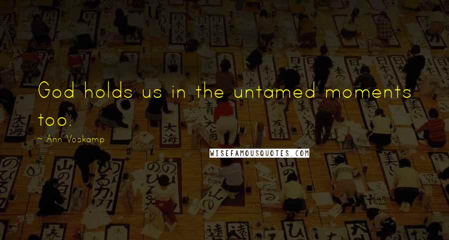 Ann Voskamp Quotes: God holds us in the untamed moments too.