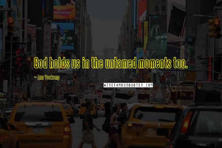 Ann Voskamp Quotes: God holds us in the untamed moments too.