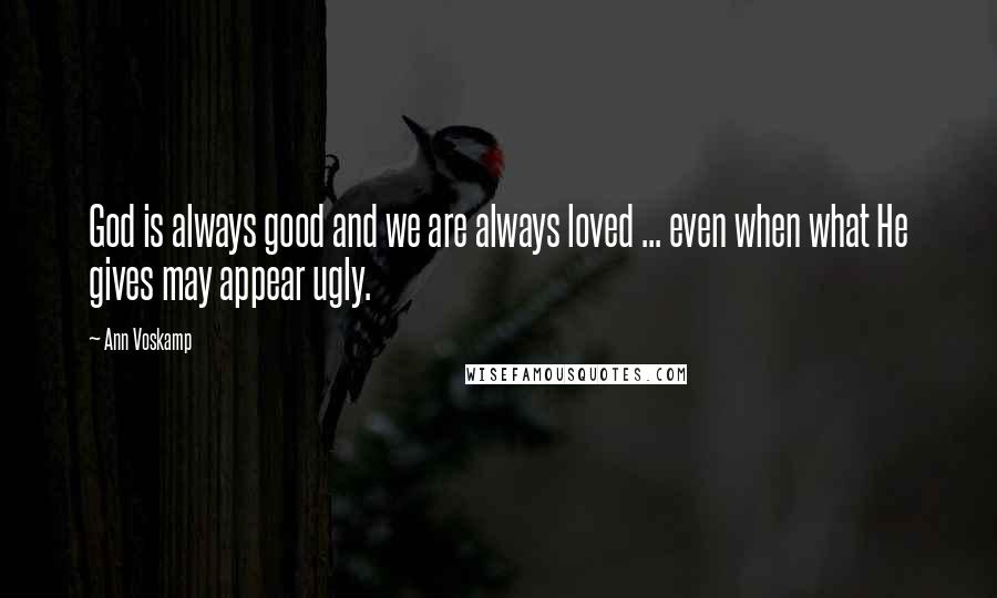 Ann Voskamp Quotes: God is always good and we are always loved ... even when what He gives may appear ugly.