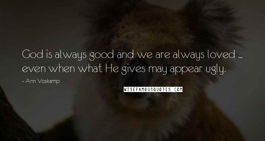 Ann Voskamp Quotes: God is always good and we are always loved ... even when what He gives may appear ugly.