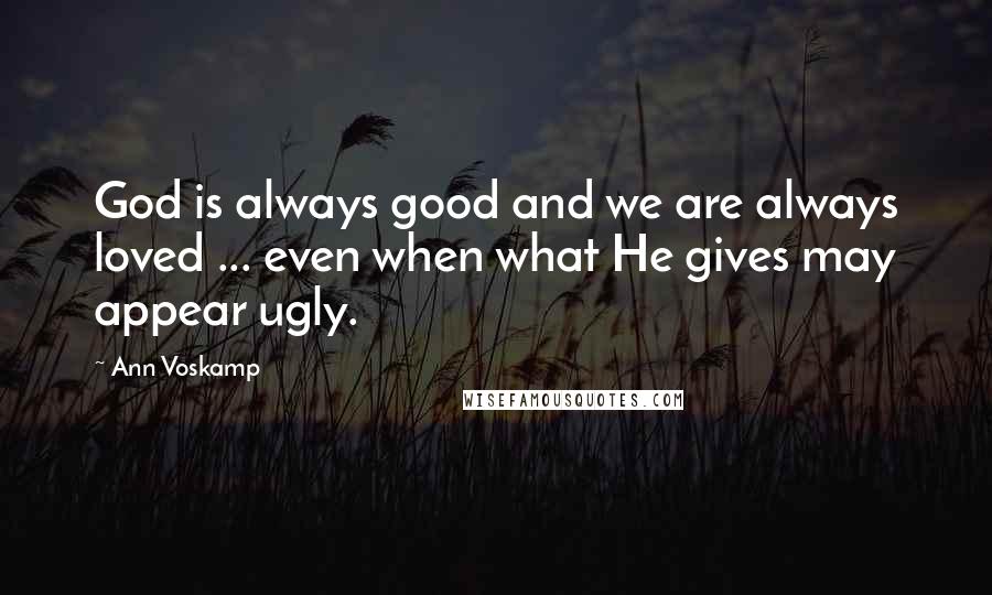 Ann Voskamp Quotes: God is always good and we are always loved ... even when what He gives may appear ugly.