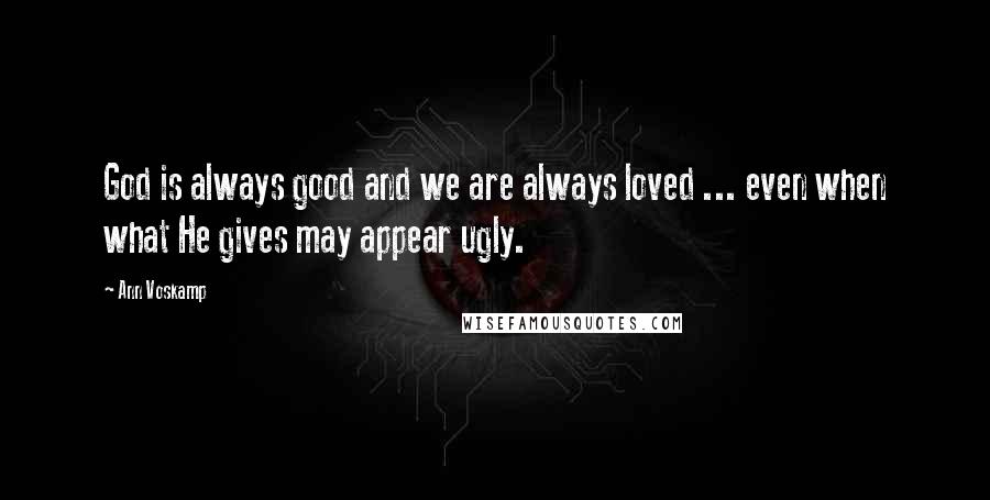 Ann Voskamp Quotes: God is always good and we are always loved ... even when what He gives may appear ugly.