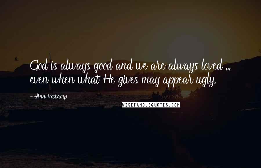 Ann Voskamp Quotes: God is always good and we are always loved ... even when what He gives may appear ugly.