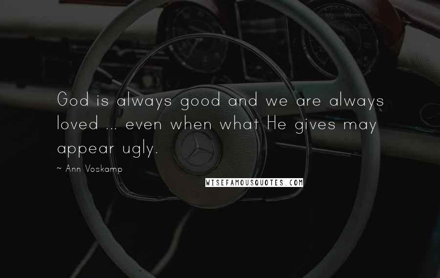 Ann Voskamp Quotes: God is always good and we are always loved ... even when what He gives may appear ugly.