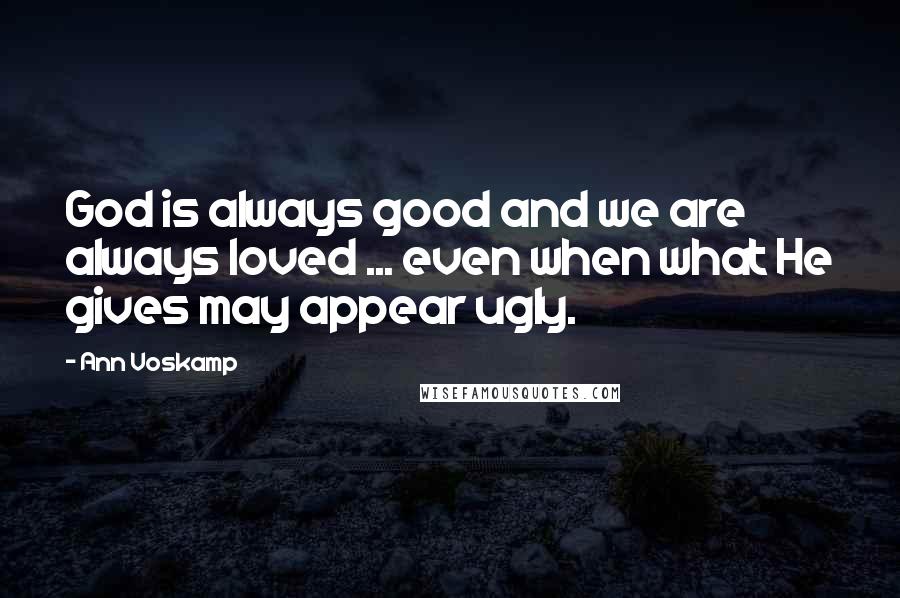 Ann Voskamp Quotes: God is always good and we are always loved ... even when what He gives may appear ugly.