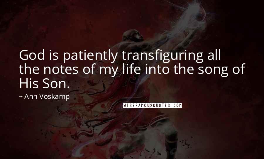 Ann Voskamp Quotes: God is patiently transfiguring all the notes of my life into the song of His Son.