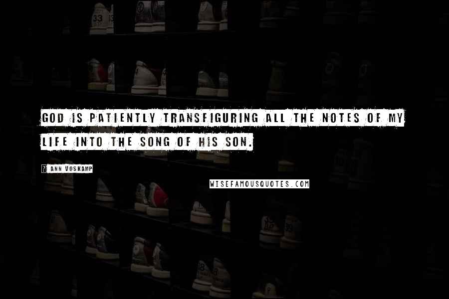 Ann Voskamp Quotes: God is patiently transfiguring all the notes of my life into the song of His Son.