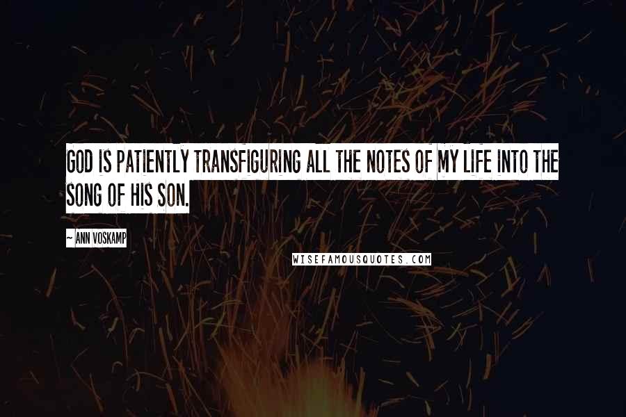 Ann Voskamp Quotes: God is patiently transfiguring all the notes of my life into the song of His Son.