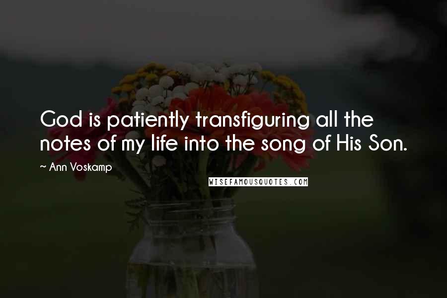 Ann Voskamp Quotes: God is patiently transfiguring all the notes of my life into the song of His Son.