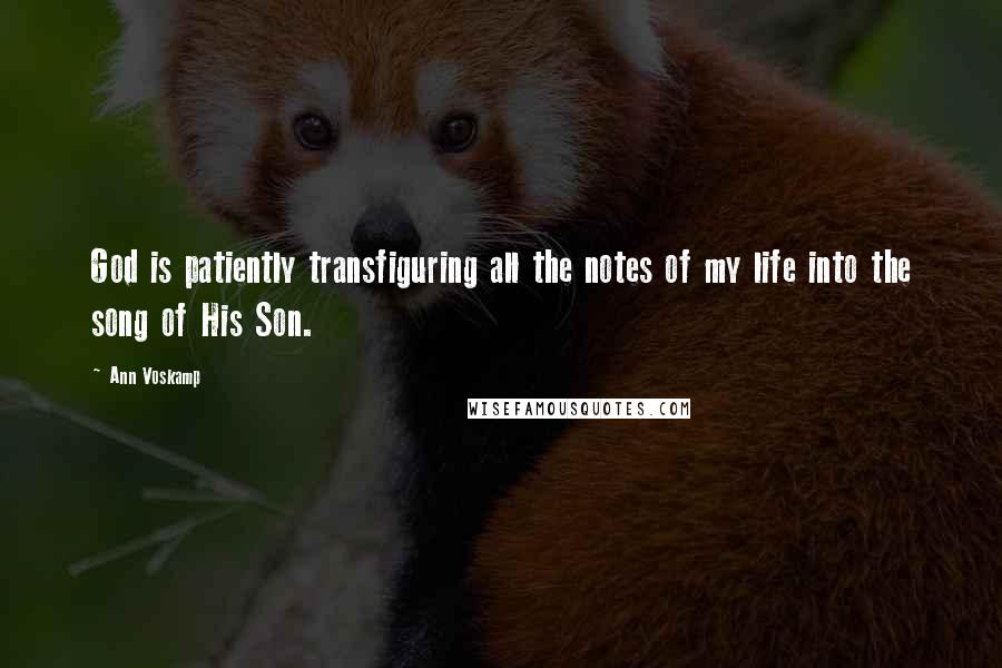 Ann Voskamp Quotes: God is patiently transfiguring all the notes of my life into the song of His Son.