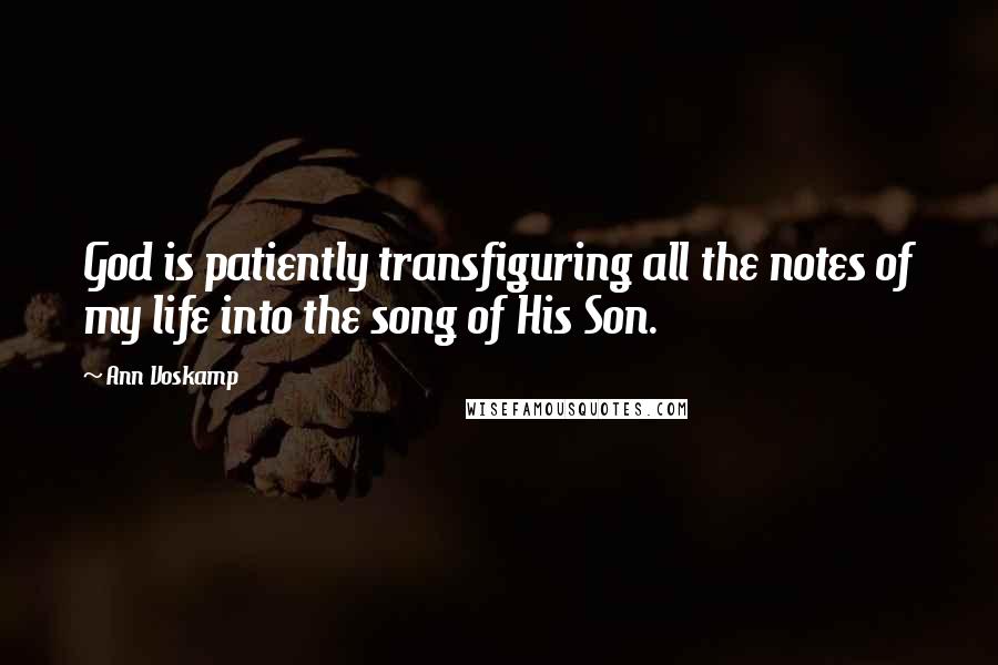 Ann Voskamp Quotes: God is patiently transfiguring all the notes of my life into the song of His Son.