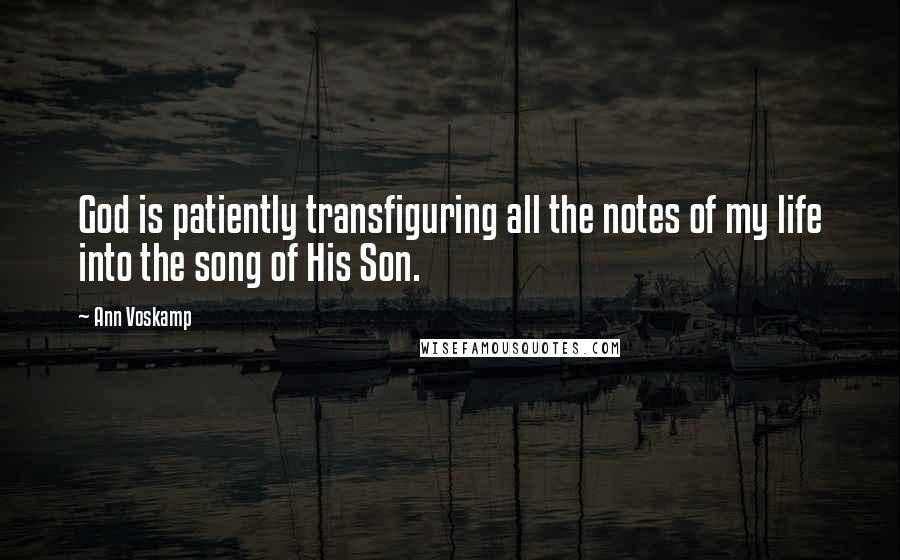 Ann Voskamp Quotes: God is patiently transfiguring all the notes of my life into the song of His Son.