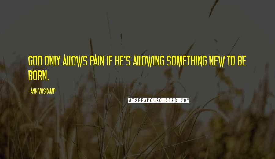 Ann Voskamp Quotes: God only allows pain if He's allowing something new to be born.