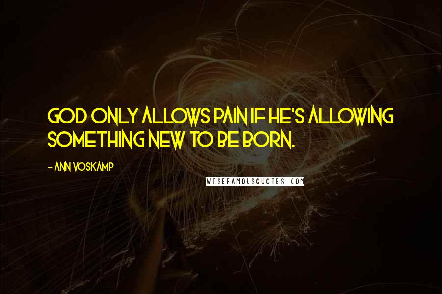 Ann Voskamp Quotes: God only allows pain if He's allowing something new to be born.