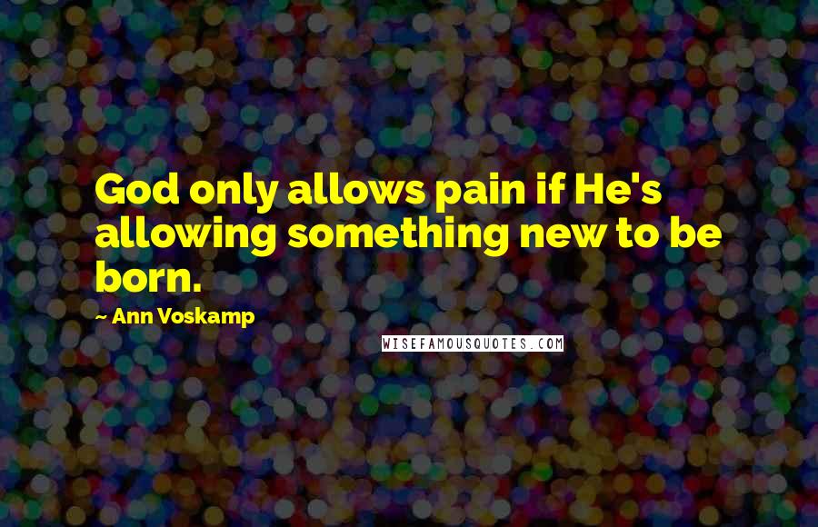 Ann Voskamp Quotes: God only allows pain if He's allowing something new to be born.