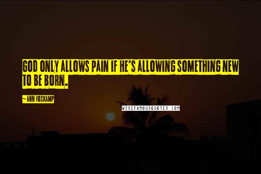 Ann Voskamp Quotes: God only allows pain if He's allowing something new to be born.