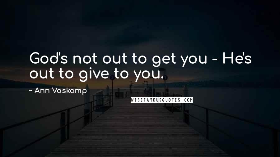 Ann Voskamp Quotes: God's not out to get you - He's out to give to you.