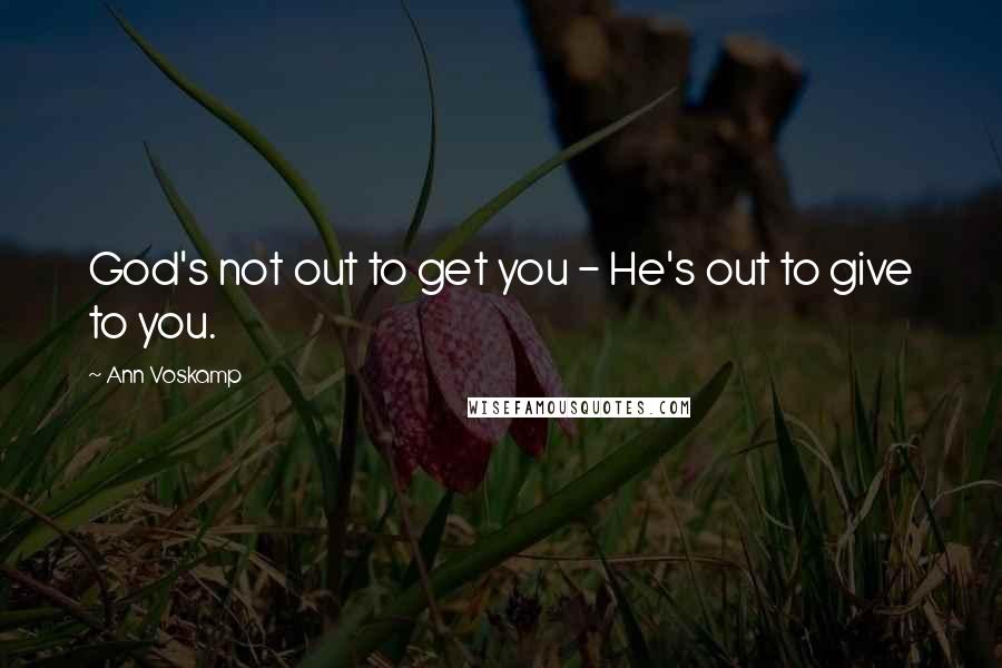 Ann Voskamp Quotes: God's not out to get you - He's out to give to you.
