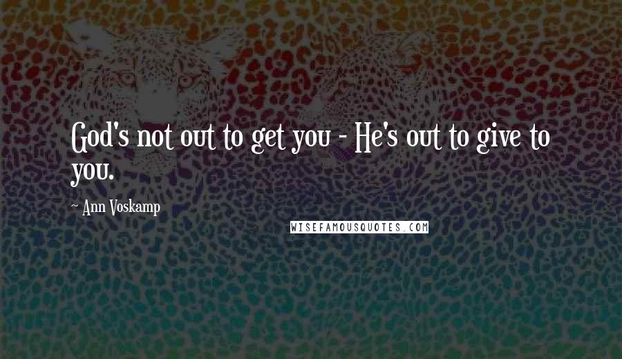 Ann Voskamp Quotes: God's not out to get you - He's out to give to you.